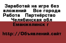 Заработай на игре без вложений! - Все города Работа » Партнёрство   . Челябинская обл.,Еманжелинск г.